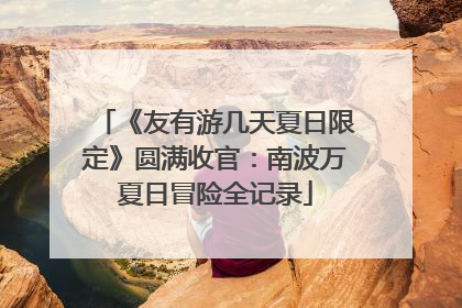 《友有游几天夏日限定》圆满收官：南波万夏日冒险全记录