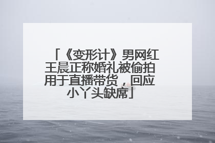 《变形计》男网红王晨正称婚礼被偷拍用于直播带货，回应小丫头缺席