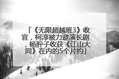 《无限超越班3》收官，柯淳被力邀演长剧，杨肸子收获《江山大同》在内的5个片约