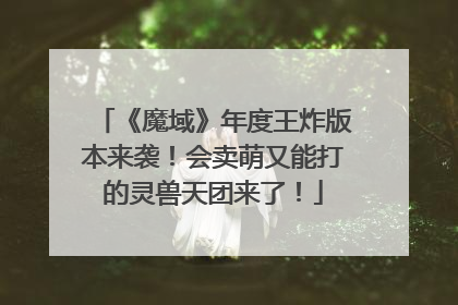 《魔域》年度王炸版本来袭！会卖萌又能打的灵兽天团来了！