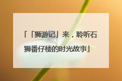 「狮游记」来，聆听石狮番仔楼的时光故事
