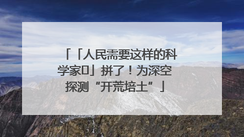「人民需要这样的科学家⑭」拼了！为深空探测“开荒培土”