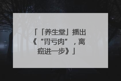 「养生堂」播出《“胃亏肉”，离癌进一步》
