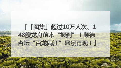 「图集」超过10万人次、148艘龙舟前来“报到”！顺德杏坛“百龙闹江”盛景再现！