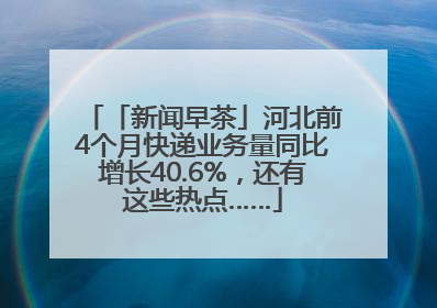 「新闻早茶」河北前4个月快递业务量同比增长40.6%，还有这些热点……