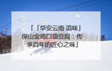 「早安云南·滇味」保山金鸡口袋豆腐：传承百年的匠心之味