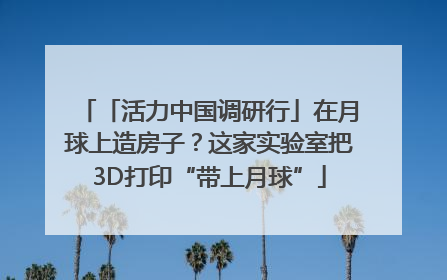 「活力中国调研行」在月球上造房子？这家实验室把3D打印“带上月球”