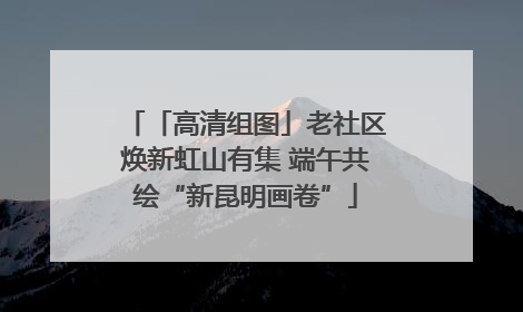 「高清组图」老社区焕新虹山有集 端午共绘“新昆明画卷”