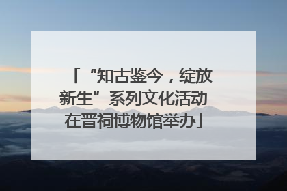 “知古鉴今，绽放新生”系列文化活动在晋祠博物馆举办