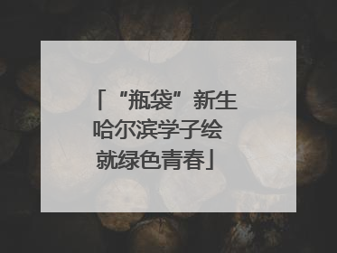 “瓶袋”新生 哈尔滨学子绘就绿色青春