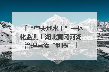“空天地水工”一体化监测！湖北黄冈河湖治理再添“利器”