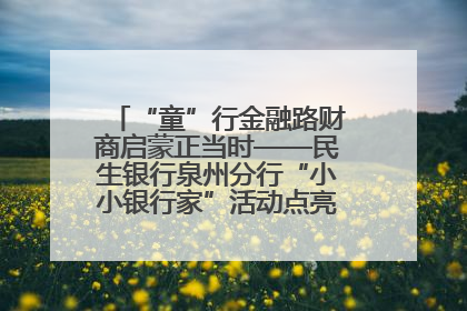 “童”行金融路财商启蒙正当时——民生银行泉州分行“小小银行家”活动点亮少年金融第一课