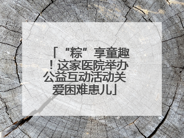 “粽”享童趣！这家医院举办公益互动活动关爱困难患儿