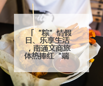 “粽”情假日、乐享生活，南通文商旅体热捧红“端午经济”