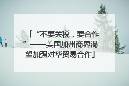 “不要关税，要合作”——美国加州商界渴望加强对华贸易合作
