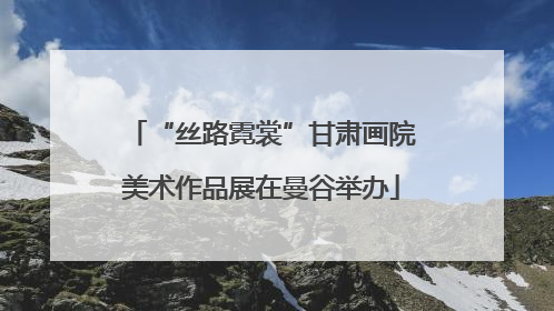 “丝路霓裳”甘肃画院美术作品展在曼谷举办
