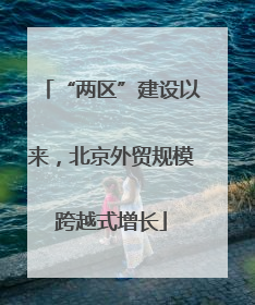 “两区”建设以来，北京外贸规模跨越式增长