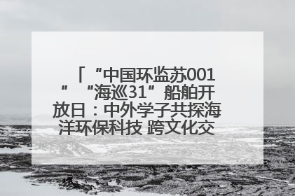 “中国环监苏001”“海巡31”船舶开放日：中外学子共探海洋环保科技 跨文化交流筑牢“蓝色”友谊