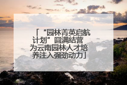 “园林菁英启航计划”圆满结营 为云南园林人才培养注入强劲动力