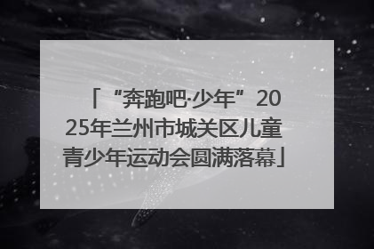 “奔跑吧·少年”2025年兰州市城关区儿童青少年运动会圆满落幕