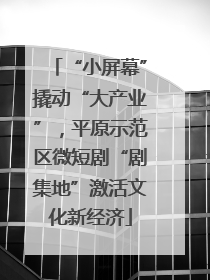 “小屏幕”撬动“大产业”，平原示范区微短剧“剧集地”激活文化新经济