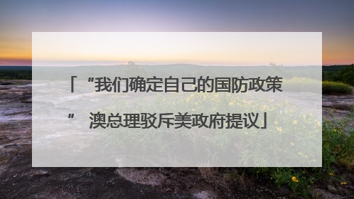 “我们确定自己的国防政策” 澳总理驳斥美政府提议