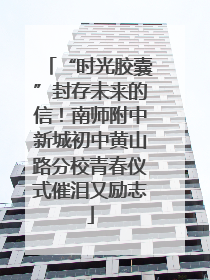 “时光胶囊”封存未来的信！南师附中新城初中黄山路分校青春仪式催泪又励志