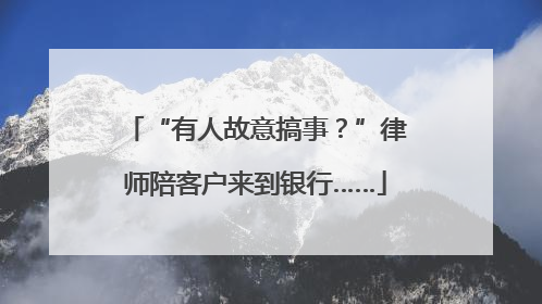 “有人故意搞事？”律师陪客户来到银行……