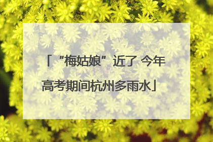 “梅姑娘”近了 今年高考期间杭州多雨水
