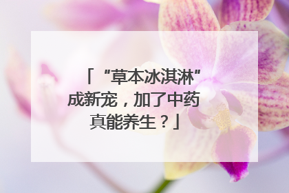 “草本冰淇淋”成新宠，加了中药真能养生？