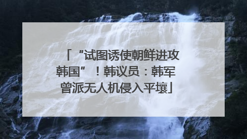 “试图诱使朝鲜进攻韩国”！韩议员：韩军曾派无人机侵入平壤