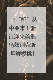 “鲜”从中亚来！浙江迎来首批乌兹别克斯坦鲜樱桃