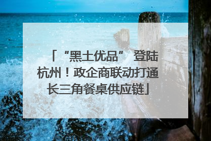 “黑土优品” 登陆杭州！政企商联动打通长三角餐桌供应链
