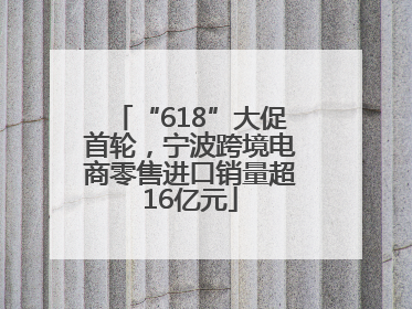 “618”大促首轮，宁波跨境电商零售进口销量超16亿元