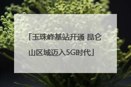 玉珠峰基站开通 昆仑山区域迈入5G时代