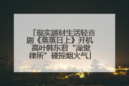 现实题材生活轻喜剧《蒸蒸日上》开机 高叶韩东君“澡堂律所”碰撞烟火气