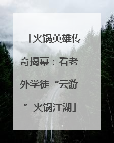 火锅英雄传奇揭幕：看老外学徒“云游”火锅江湖