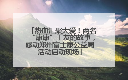 热血汇聚大爱！两名“康康”工友的故事，感动郑州富士康公益周活动启动现场
