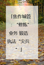 焦作城管：“修炼”业务 锻造执法“尖兵”
