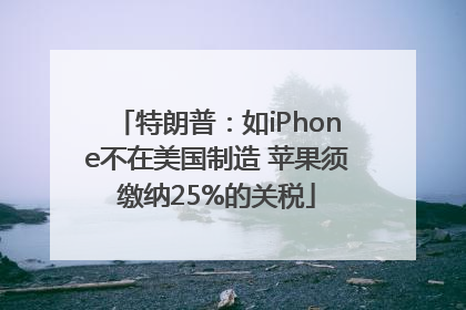 特朗普：如iPhone不在美国制造 苹果须缴纳25%的关税