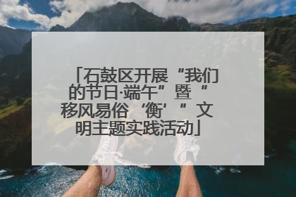 石鼓区开展“我们的节日·端午”暨“移风易俗‘衡’”文明主题实践活动