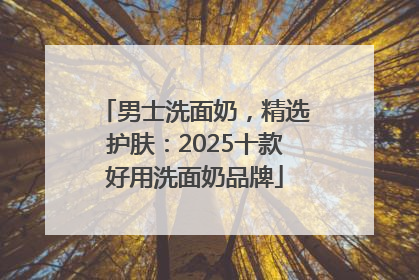 男士洗面奶，精选护肤：2025十款好用洗面奶品牌