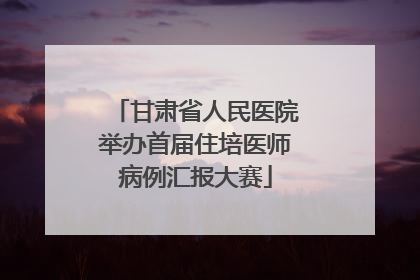 甘肃省人民医院举办首届住培医师病例汇报大赛