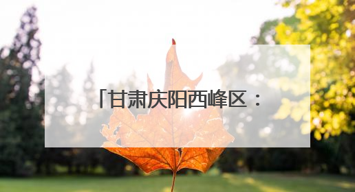 甘肃庆阳西峰区：生态画卷徐徐展 幸福底色日日新