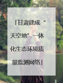 甘肃建成“天空地”一体化生态环境质量监测网络