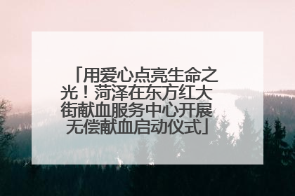 用爱心点亮生命之光！菏泽在东方红大街献血服务中心开展无偿献血启动仪式