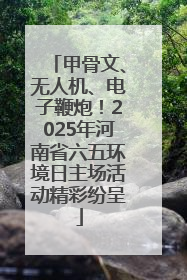 甲骨文、无人机、电子鞭炮！2025年河南省六五环境日主场活动精彩纷呈