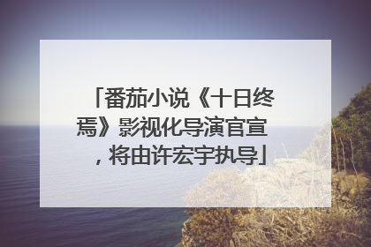 番茄小说《十日终焉》影视化导演官宣，将由许宏宇执导