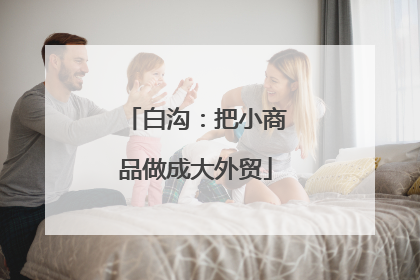 白沟：把小商品做成大外贸