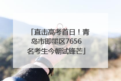 直击高考首日！青岛市即墨区7656名考生今朝试锋芒